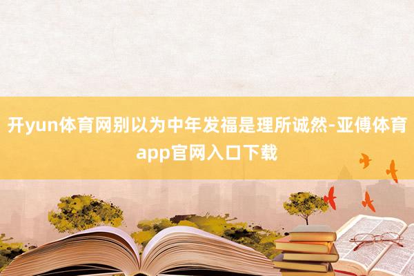 开yun体育网别以为中年发福是理所诚然-亚傅体育app官网入口下载