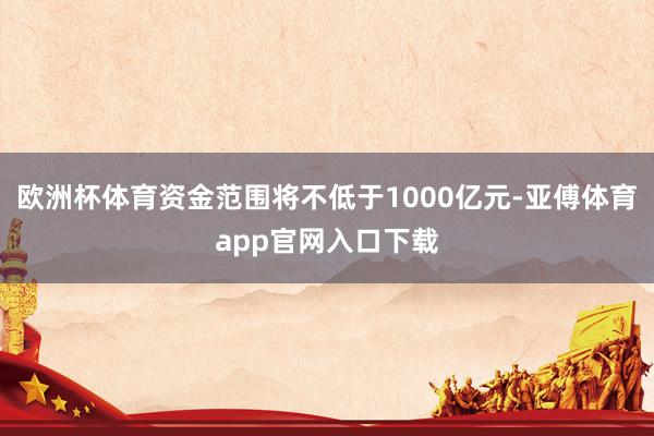 欧洲杯体育资金范围将不低于1000亿元-亚傅体育app官网入口下载