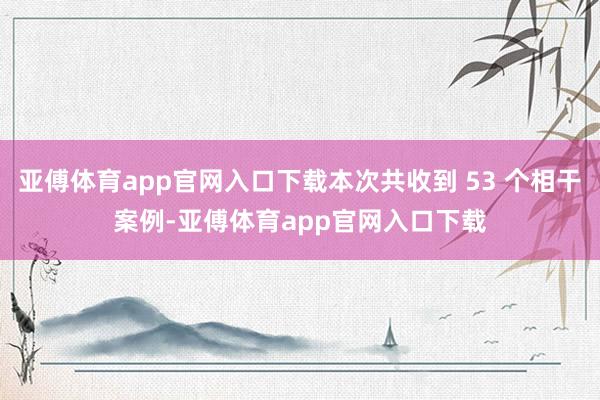 亚傅体育app官网入口下载本次共收到 53 个相干案例-亚傅体育app官网入口下载