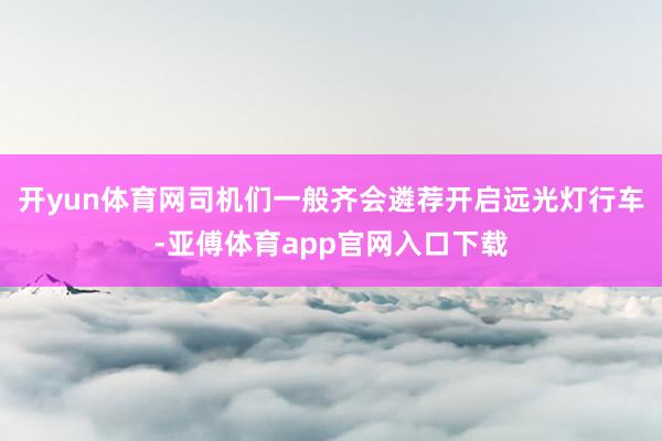 开yun体育网司机们一般齐会遴荐开启远光灯行车-亚傅体育app官网入口下载