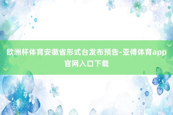 欧洲杯体育安徽省形式台发布预告-亚傅体育app官网入口下载