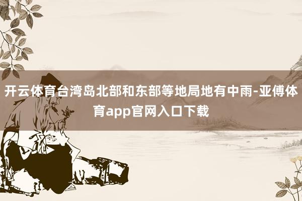 开云体育台湾岛北部和东部等地局地有中雨-亚傅体育app官网入口下载