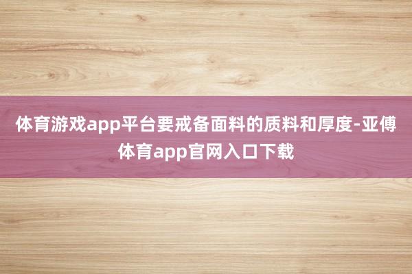 体育游戏app平台要戒备面料的质料和厚度-亚傅体育app官网入口下载