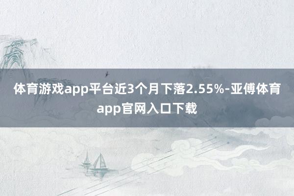 体育游戏app平台近3个月下落2.55%-亚傅体育app官网入口下载