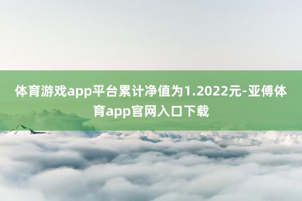 体育游戏app平台累计净值为1.2022元-亚傅体育app官网入口下载