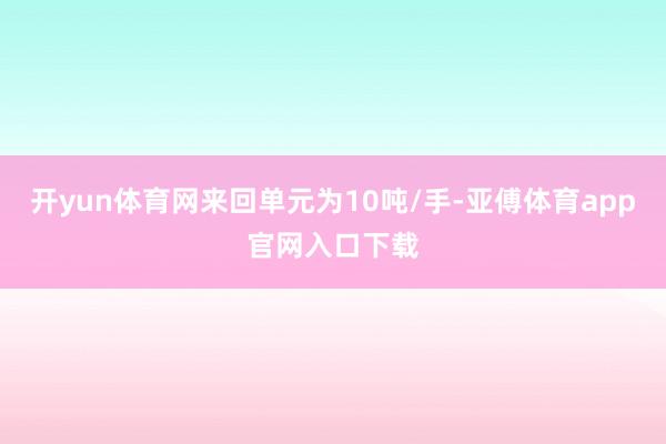 开yun体育网来回单元为10吨/手-亚傅体育app官网入口下载