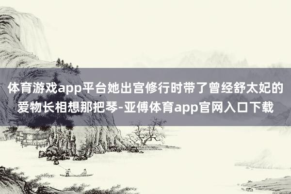 体育游戏app平台她出宫修行时带了曾经舒太妃的爱物长相想那把琴-亚傅体育app官网入口下载