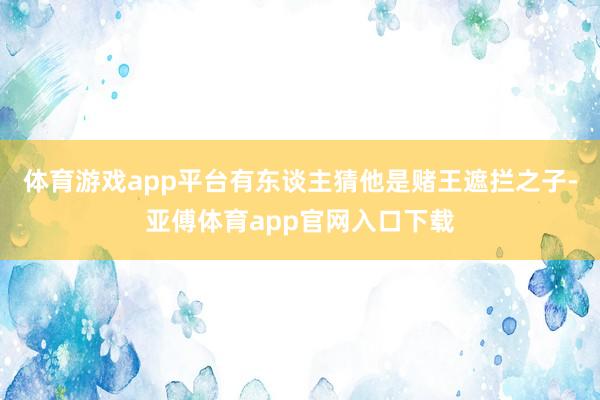 体育游戏app平台有东谈主猜他是赌王遮拦之子-亚傅体育app官网入口下载