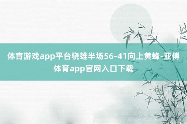 体育游戏app平台骁雄半场56-41向上黄蜂-亚傅体育app官网入口下载