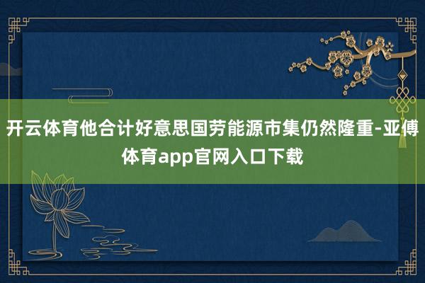 开云体育他合计好意思国劳能源市集仍然隆重-亚傅体育app官网入口下载