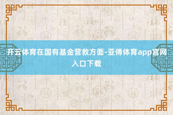 开云体育　　在国有基金营救方面-亚傅体育app官网入口下载