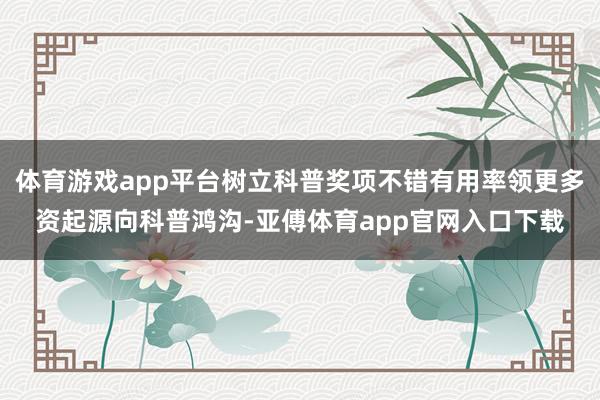 体育游戏app平台树立科普奖项不错有用率领更多资起源向科普鸿沟-亚傅体育app官网入口下载