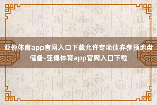 亚傅体育app官网入口下载允许专项债券参预地盘储备-亚傅体育app官网入口下载