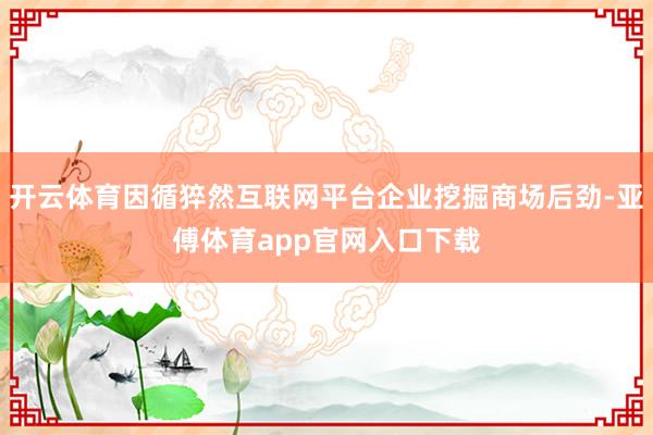 开云体育因循猝然互联网平台企业挖掘商场后劲-亚傅体育app官网入口下载