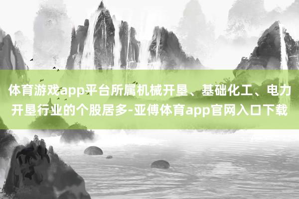 体育游戏app平台所属机械开垦、基础化工、电力开垦行业的个股居多-亚傅体育app官网入口下载