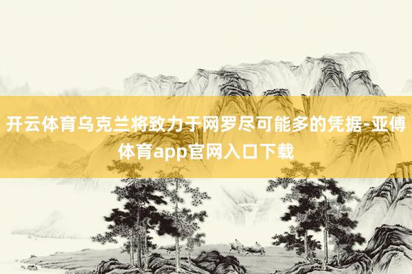 开云体育乌克兰将致力于网罗尽可能多的凭据-亚傅体育app官网入口下载