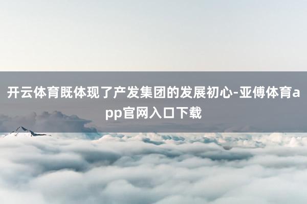 开云体育既体现了产发集团的发展初心-亚傅体育app官网入口下载