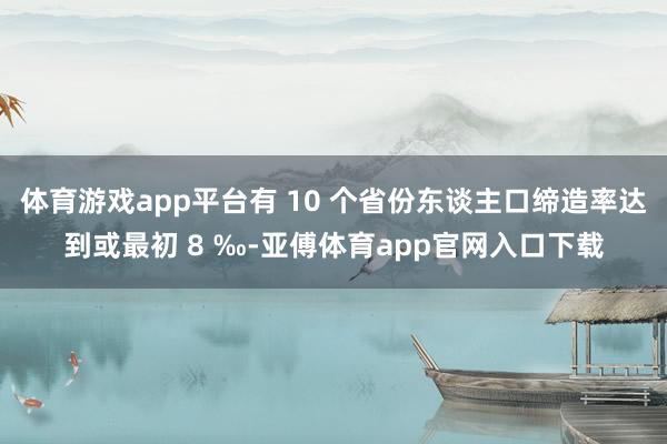 体育游戏app平台有 10 个省份东谈主口缔造率达到或最初 8 ‰-亚傅体育app官网入口下载