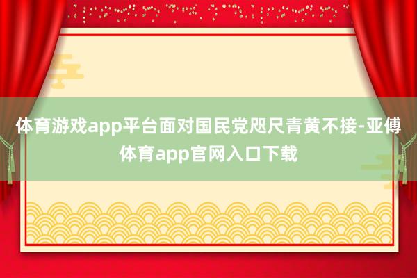 体育游戏app平台面对国民党咫尺青黄不接-亚傅体育app官网入口下载