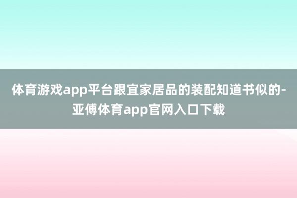 体育游戏app平台跟宜家居品的装配知道书似的-亚傅体育app官网入口下载