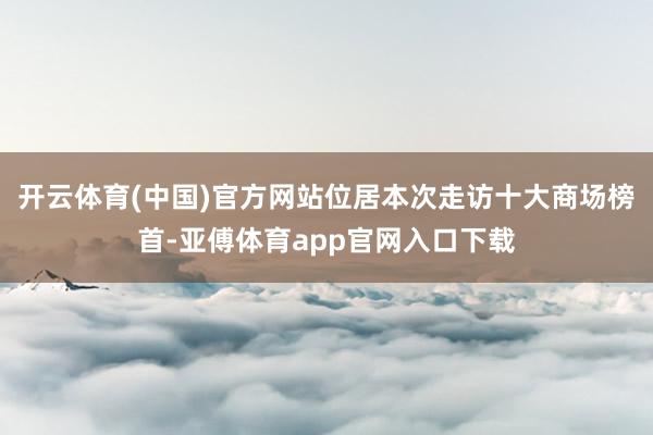开云体育(中国)官方网站位居本次走访十大商场榜首-亚傅体育app官网入口下载