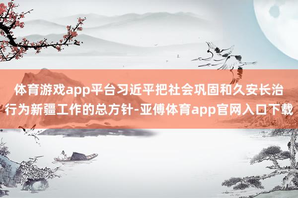 体育游戏app平台　　习近平把社会巩固和久安长治行为新疆工作的总方针-亚傅体育app官网入口下载