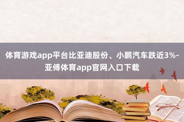 体育游戏app平台比亚迪股份、小鹏汽车跌近3%-亚傅体育app官网入口下载