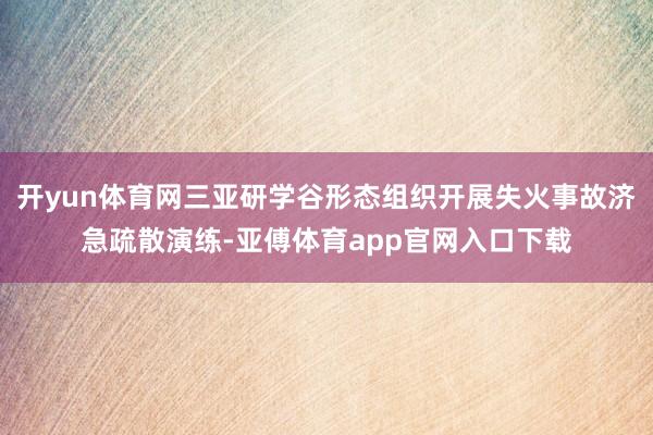 开yun体育网三亚研学谷形态组织开展失火事故济急疏散演练-亚傅体育app官网入口下载