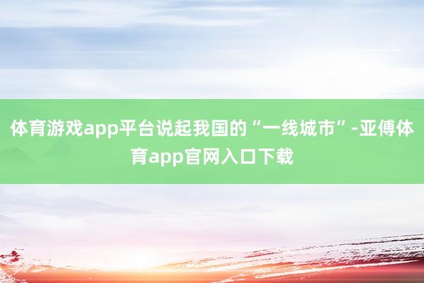体育游戏app平台说起我国的“一线城市”-亚傅体育app官网入口下载