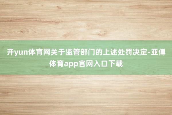 开yun体育网　　关于监管部门的上述处罚决定-亚傅体育app官网入口下载