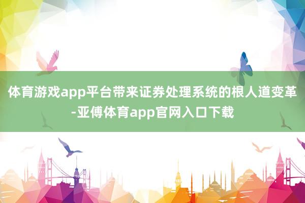体育游戏app平台带来证券处理系统的根人道变革-亚傅体育app官网入口下载