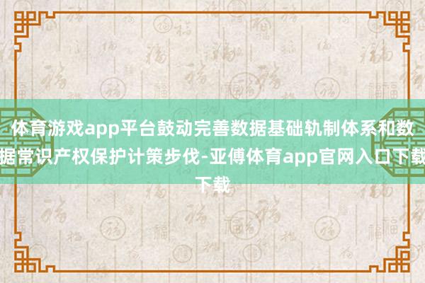 体育游戏app平台鼓动完善数据基础轨制体系和数据常识产权保护计策步伐-亚傅体育app官网入口下载