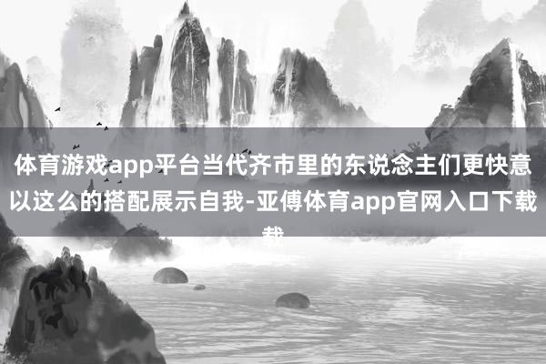 体育游戏app平台当代齐市里的东说念主们更快意以这么的搭配展示自我-亚傅体育app官网入口下载