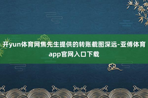 开yun体育网焦先生提供的转账截图深远-亚傅体育app官网入口下载