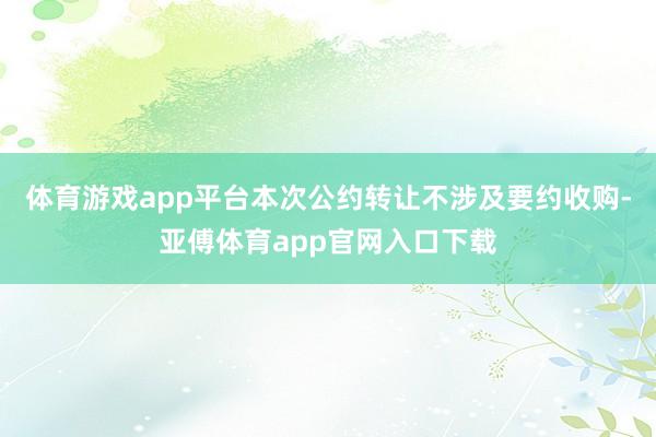 体育游戏app平台本次公约转让不涉及要约收购-亚傅体育app官网入口下载