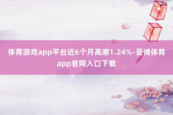 体育游戏app平台近6个月高潮1.24%-亚傅体育app官网入口下载