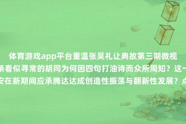 体育游戏app平台重温张吴礼让典故第三期微视频品读这一典故探寻这条看似寻常的胡同为何因四句打油诗而众所周知？这一典故的精神内核又如安在新期间应承腾达达成创造性振荡与翻新性发展？点击视频让咱们沿路共赴这场穿越时空的法律奢睿之旅监制：余飞筹划：刘青疏通：何雪梦 刘宇轩 王宇飞统筹：张运恒案牍：童悦敏 方芳辛勤整理：李全一时间扶助：北京和丰创意文化传媒有限公司鸣谢：法治日报山东记者站法治日报重庆记者站法