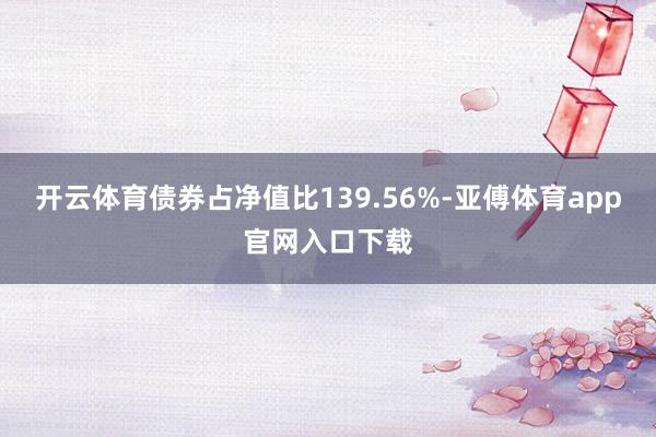 开云体育债券占净值比139.56%-亚傅体育app官网入口下载