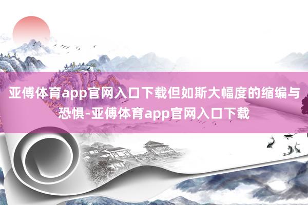 亚傅体育app官网入口下载但如斯大幅度的缩编与恐惧-亚傅体育app官网入口下载
