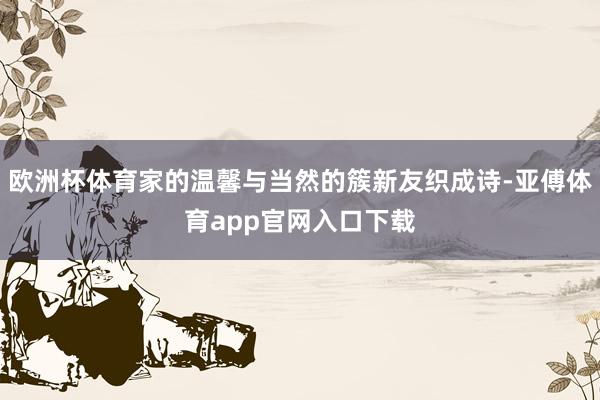 欧洲杯体育家的温馨与当然的簇新友织成诗-亚傅体育app官网入口下载