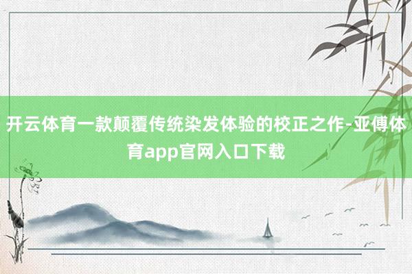 开云体育一款颠覆传统染发体验的校正之作-亚傅体育app官网入口下载
