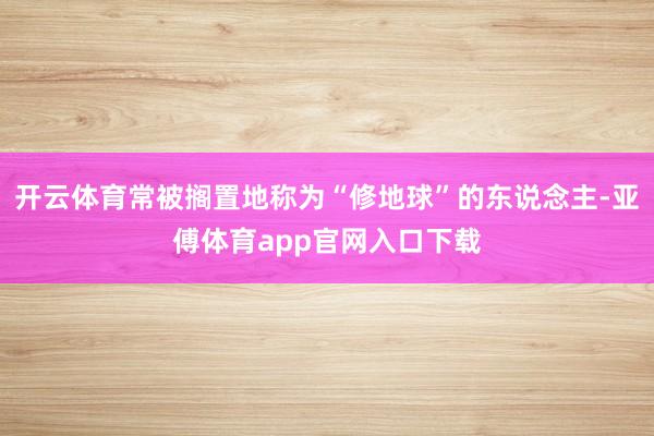 开云体育常被搁置地称为“修地球”的东说念主-亚傅体育app官网入口下载