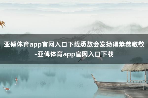 亚傅体育app官网入口下载悉数会发扬得恭恭敬敬-亚傅体育app官网入口下载