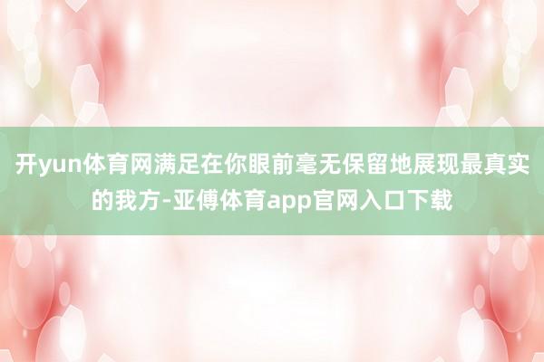 开yun体育网满足在你眼前毫无保留地展现最真实的我方-亚傅体育app官网入口下载