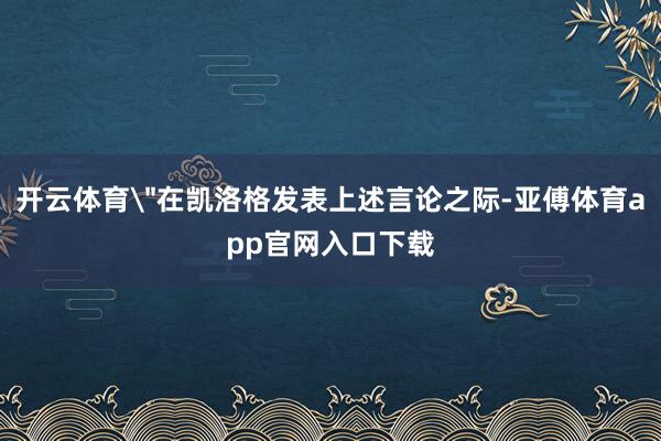 开云体育＂在凯洛格发表上述言论之际-亚傅体育app官网入口下载