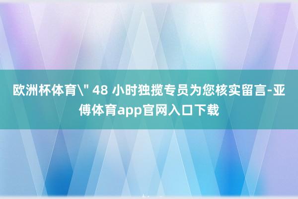 欧洲杯体育＂ 48 小时独揽专员为您核实留言-亚傅体育app官网入口下载