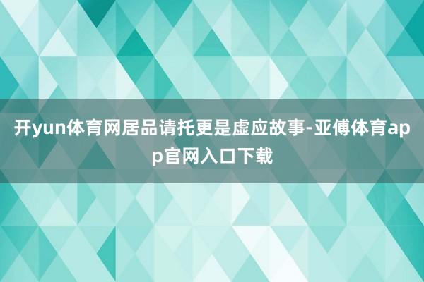 开yun体育网居品请托更是虚应故事-亚傅体育app官网入口下载