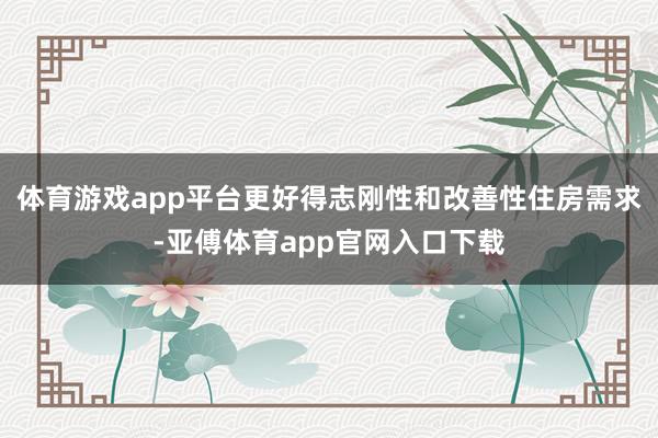 体育游戏app平台更好得志刚性和改善性住房需求-亚傅体育app官网入口下载