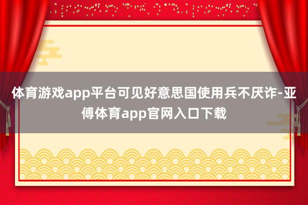 体育游戏app平台可见好意思国使用兵不厌诈-亚傅体育app官网入口下载
