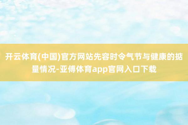 开云体育(中国)官方网站先容时令气节与健康的掂量情况-亚傅体育app官网入口下载